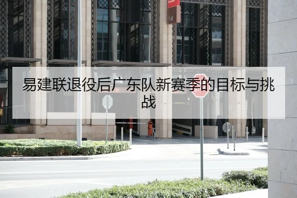 易建联退役后广东队新赛季的目标与挑战